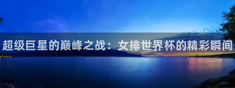 米兰体育官方正版app娱乐网站：超级巨星的巅峰之战：女排世界